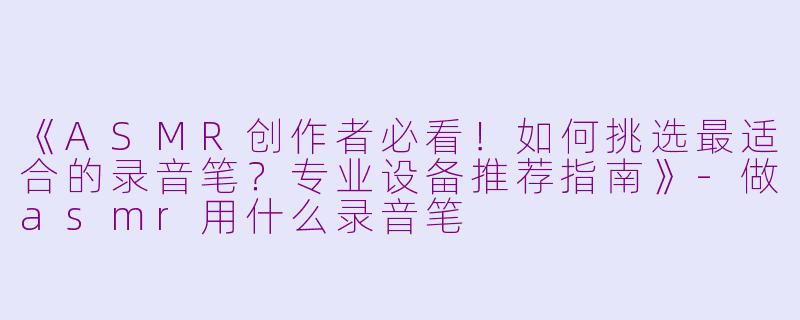 《ASMR创作者必看！如何挑选最适合的录音笔？专业设备推荐指南》-做asmr用什么录音笔