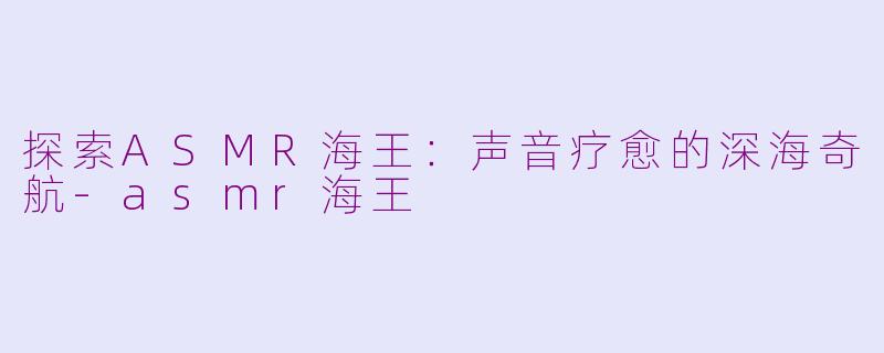 探索ASMR海王：声音疗愈的深海奇航-asmr海王