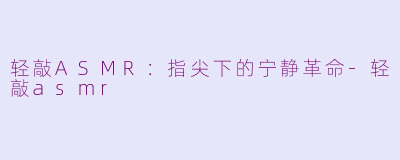 轻敲ASMR：指尖下的宁静革命-轻敲asmr