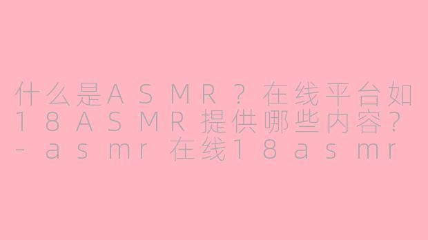 什么是ASMR?在线平台如18ASMR提供哪些内容?