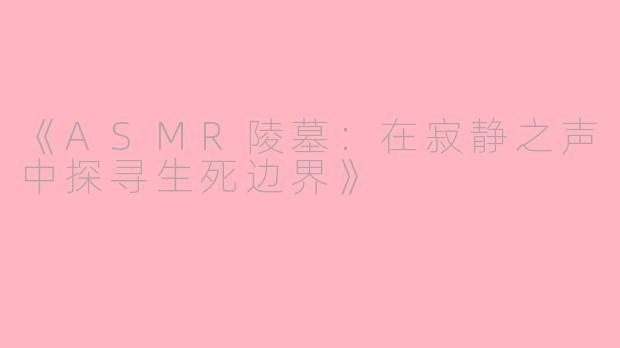 《ASMR陵墓：在寂静之声中探寻生死边界》