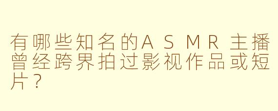 有哪些知名的ASMR主播曾经跨界拍过影视作品或短片？