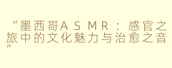 “墨西哥ASMR：感官之旅中的文化魅力与治愈之音”