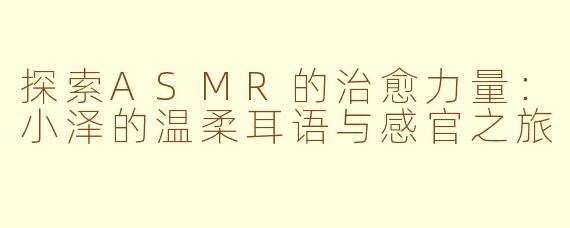 探索ASMR的治愈力量：小泽的温柔耳语与感官之旅