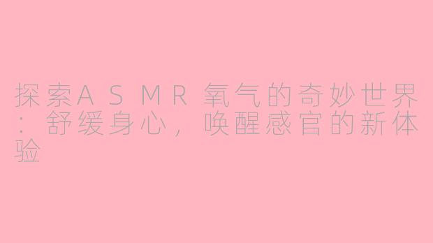 探索ASMR氧气的奇妙世界：舒缓身心，唤醒感官的新体验