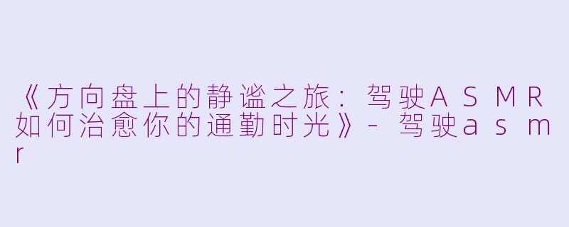 《方向盘上的静谧之旅：驾驶ASMR如何治愈你的通勤时光》