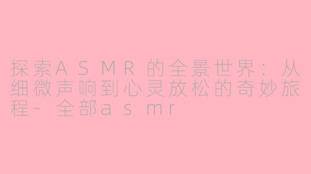 探索ASMR的全景世界：从细微声响到心灵放松的奇妙旅程-全部asmr