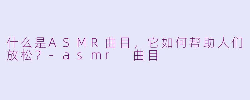 什么是ASMR曲目，它如何帮助人们放松？