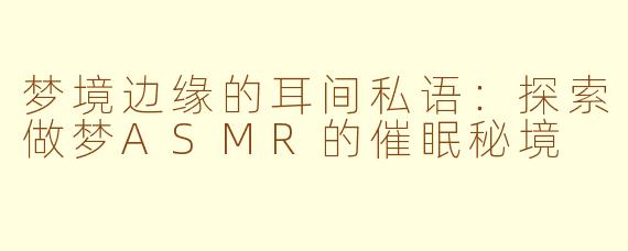 梦境边缘的耳间私语：探索做梦ASMR的催眠秘境