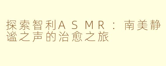 探索智利ASMR：南美静谧之声的治愈之旅