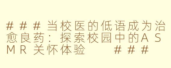 ###当校医的低语成为治愈良药：探索校园中的ASMR关怀体验

###