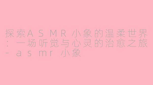 探索ASMR小象的温柔世界：一场听觉与心灵的治愈之旅-asmr小象