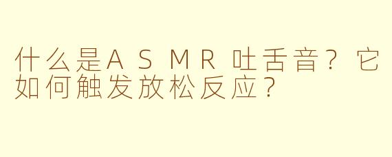 什么是ASMR吐舌音？它如何触发放松反应？