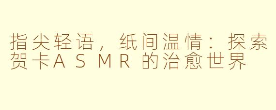 指尖轻语，纸间温情：探索贺卡ASMR的治愈世界