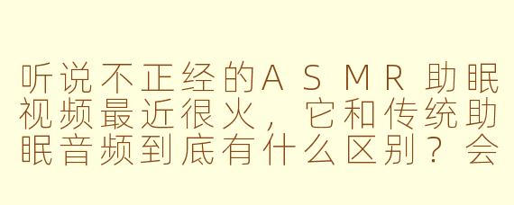 听说不正经的ASMR助眠视频最近很火,它和传统助眠音频到底有什么区别?会不会越听越精神?