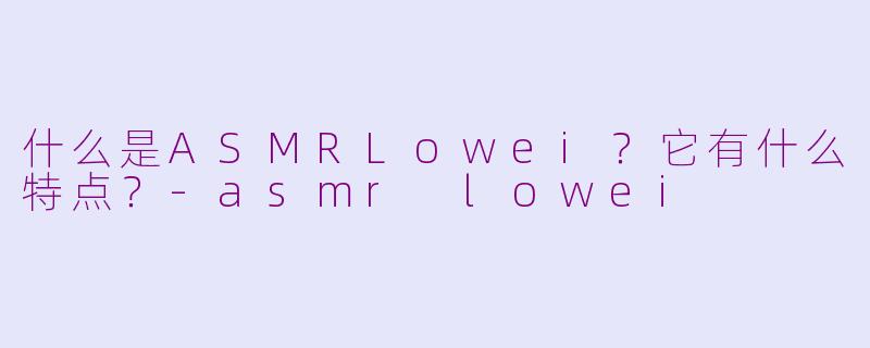 什么是ASMRLowei？它有什么特点？-asmr lowei