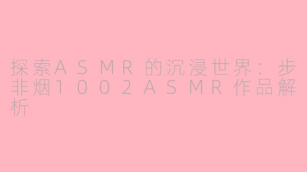 探索ASMR的沉浸世界:步非烟1002ASMR作品解析