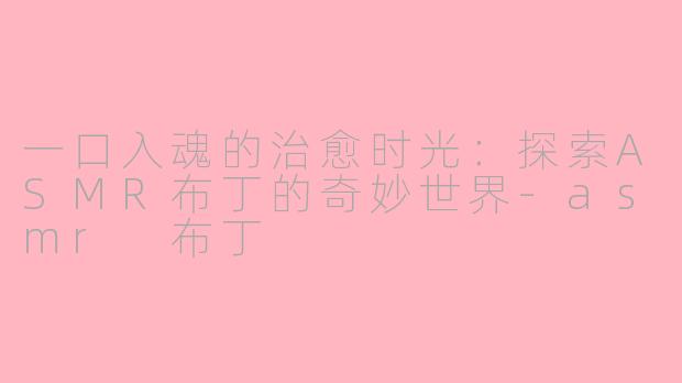 一口入魂的治愈时光：探索ASMR布丁的奇妙世界-asmr 布丁