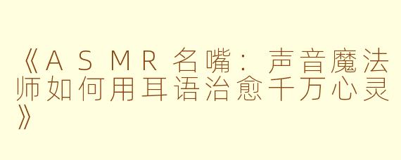 《ASMR名嘴：声音魔法师如何用耳语治愈千万心灵》
