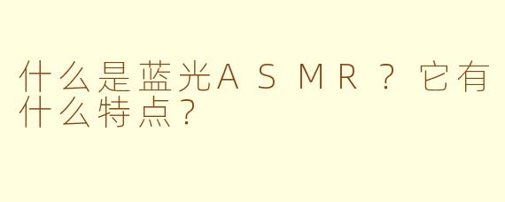 什么是蓝光ASMR？它有什么特点？