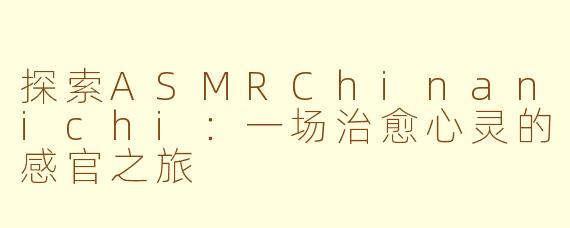 探索ASMRChinanichi：一场治愈心灵的感官之旅