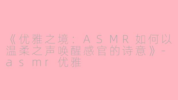 《优雅之境：ASMR如何以温柔之声唤醒感官的诗意》-asmr优雅