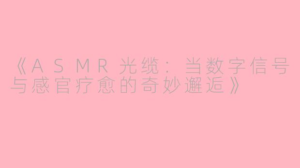 《ASMR光缆：当数字信号与感官疗愈的奇妙邂逅》