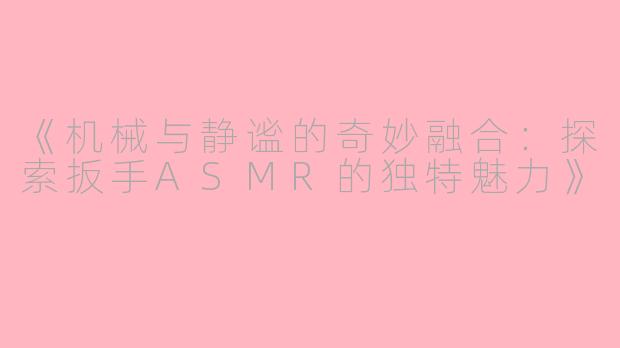 《机械与静谧的奇妙融合：探索扳手ASMR的独特魅力》