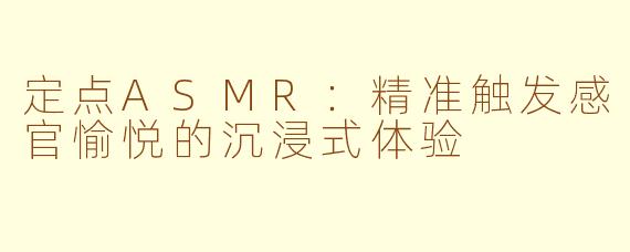 定点ASMR：精准触发感官愉悦的沉浸式体验