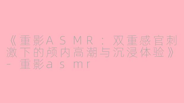 《重影ASMR：双重感官刺激下的颅内高潮与沉浸体验》-重影asmr
