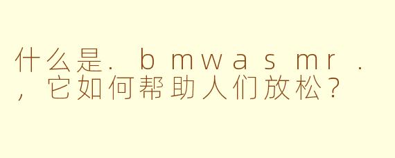 什么是.bmwasmr.,它如何帮助人们放松?