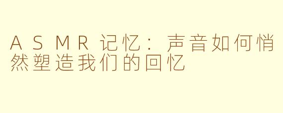 ASMR记忆：声音如何悄然塑造我们的回忆