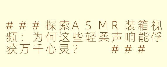 ###探索ASMR装箱视频：为何这些轻柔声响能俘获万千心灵？

###