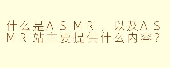 什么是ASMR,以及ASMR站主要提供什么内容?