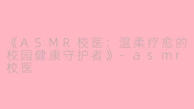 《ASMR校医：温柔疗愈的校园健康守护者》-asmr校医