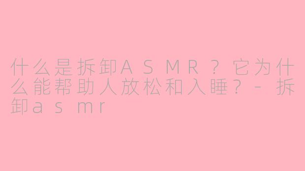 什么是拆卸ASMR?它为什么能帮助人放松和入睡?