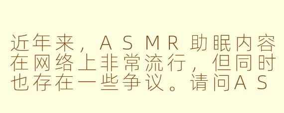 近年来，ASMR助眠内容在网络上非常流行，但同时也存在一些争议。请问ASMR助眠主要存在哪些问题或潜在风险？