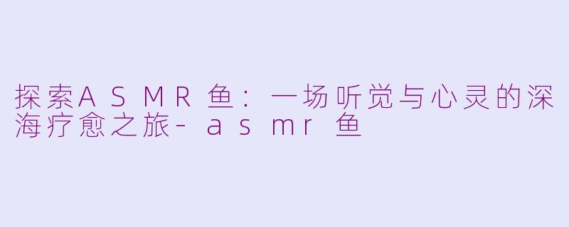 探索ASMR鱼:一场听觉与心灵的深海疗愈之旅