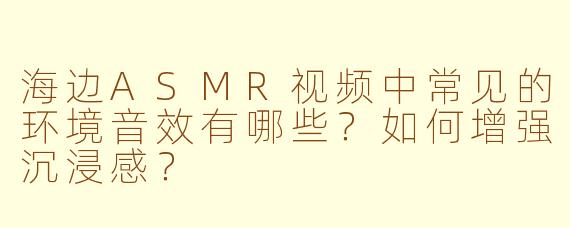 海边ASMR视频中常见的环境音效有哪些?如何增强沉浸感?