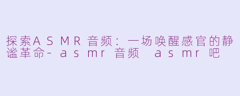 探索ASMR音频：一场唤醒感官的静谧革命