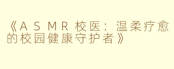 《ASMR校医：温柔疗愈的校园健康守护者》