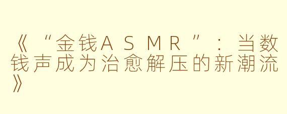 《“金钱ASMR”：当数钱声成为治愈解压的新潮流》