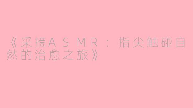 《采摘ASMR：指尖触碰自然的治愈之旅》