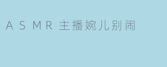 ASMR主播婉儿别闹