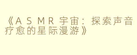 《ASMR宇宙：探索声音疗愈的星际漫游》