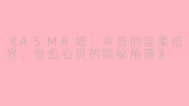 《ASMR墙:声音的温柔结界,治愈心灵的隐秘角落》