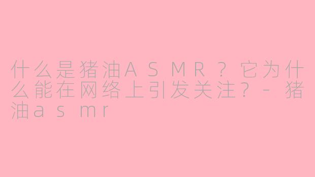 什么是猪油ASMR？它为什么能在网络上引发关注？-猪油asmr