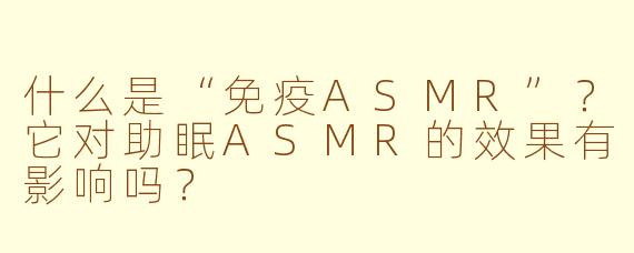 什么是“免疫ASMR”?它对助眠ASMR的效果有影响吗?