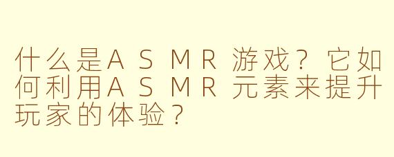 什么是ASMR游戏?它如何利用ASMR元素来提升玩家的体验?