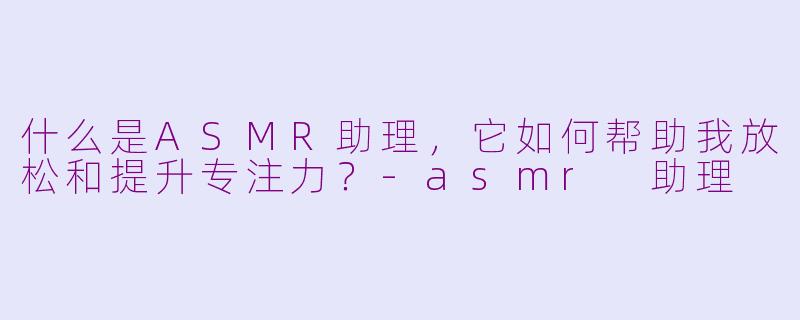 什么是ASMR助理，它如何帮助我放松和提升专注力？